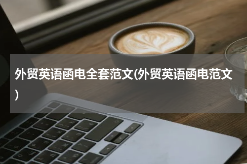 外贸英语函电全套范文(外贸英语函电范文)