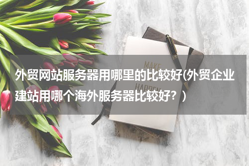 外贸网站服务器用哪里的比较好(外贸企业建站用哪个海外服务器比较好？)