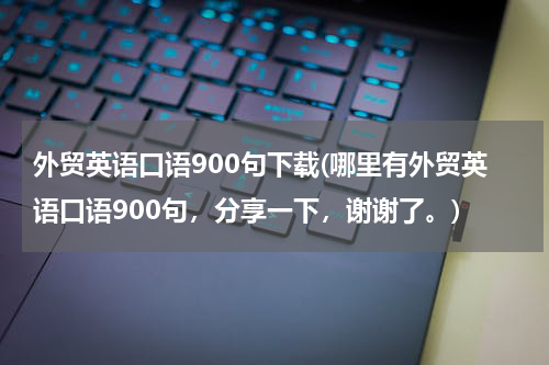 外贸英语口语900句下载(哪里有外贸英语口语900句，分享一下，谢谢了。)