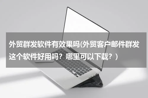 外贸群发软件有效果吗(外贸客户邮件群发这个软件好用吗？哪里可以下载？)