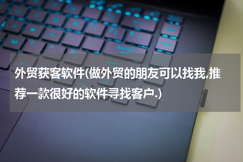 外贸获客软件(做外贸的朋友可以找我,推荐一款很好的软件寻找客户.)