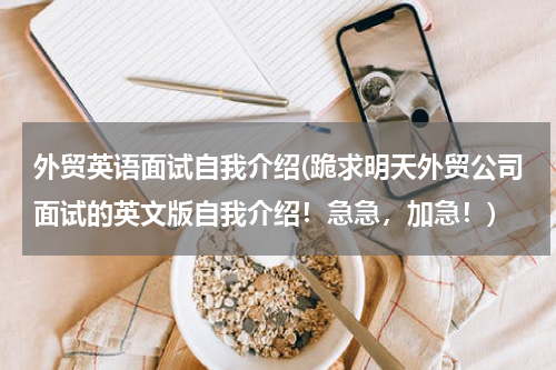 外贸英语面试自我介绍(跪求明天外贸公司面试的英文版自我介绍！急急，加急！)