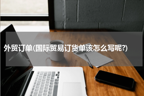 外贸订单(国际贸易订货单该怎么写呢?)