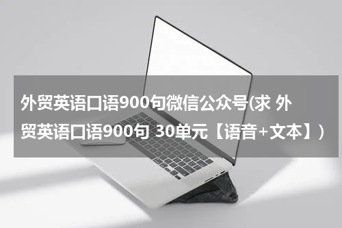 外贸英语口语900句微信公众号(求 外贸英语口语900句 30单元【语音+文本】)
