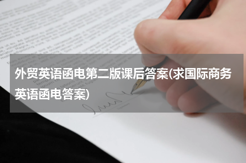 外贸英语函电第二版课后答案(求国际商务英语函电答案)