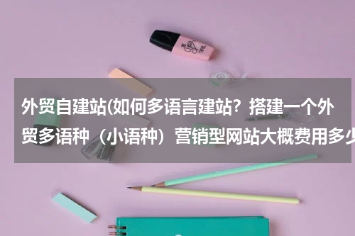 外贸自建站(如何多语言建站？搭建一个外贸多语种（小语种）营销型网站大概费用多少？)