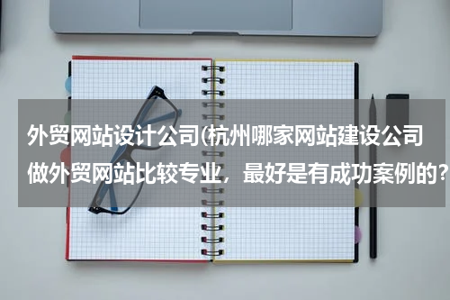 外贸网站设计公司(杭州哪家网站建设公司做外贸网站比较专业，最好是有成功案例的？)