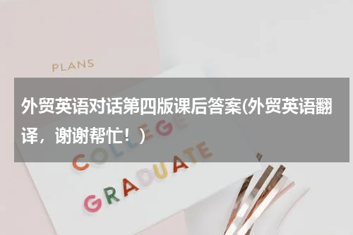 外贸英语对话第四版课后答案(外贸英语翻译，谢谢帮忙！)