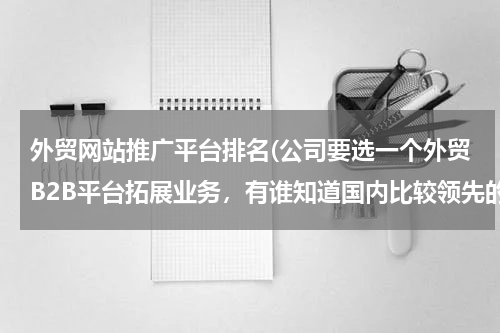 外贸网站推广平台排名(公司要选一个外贸B2B平台拓展业务，有谁知道国内比较领先的外贸平台有哪些？)