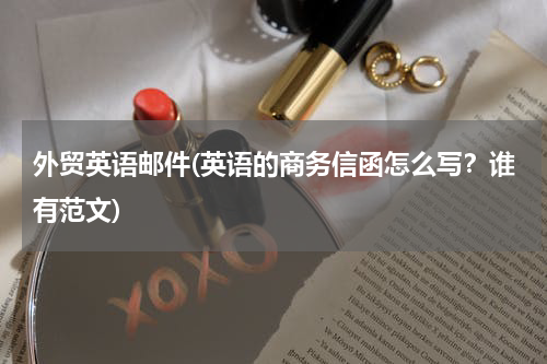 外贸英语邮件(英语的商务信函怎么写？谁有范文)