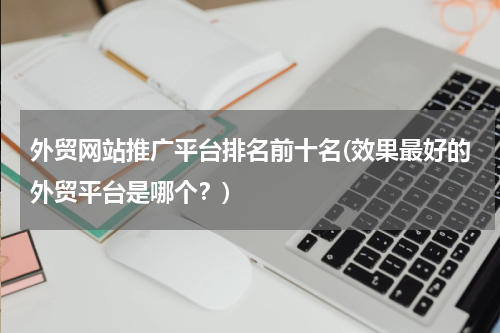 外贸网站推广平台排名前十名(效果最好的外贸平台是哪个？)