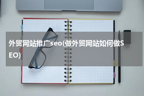 外贸网站推广seo(做外贸网站如何做SEO)