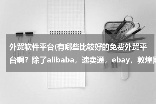 外贸软件平台(有哪些比较好的免费外贸平台啊？除了alibaba，速卖通，ebay，敦煌网)