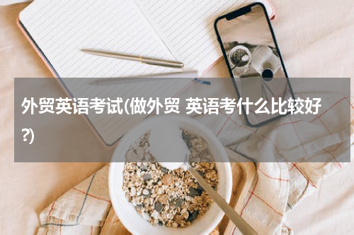 外贸英语考试(做外贸 英语考什么比较好?)