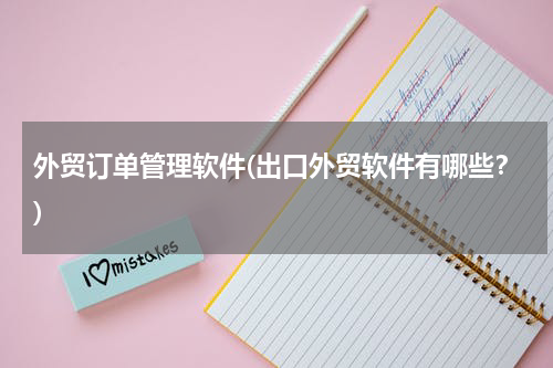 外贸订单管理软件(出口外贸软件有哪些？)