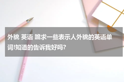 外貌 英语 跪求一些表示人外貌的英语单词!知道的告诉我好吗?