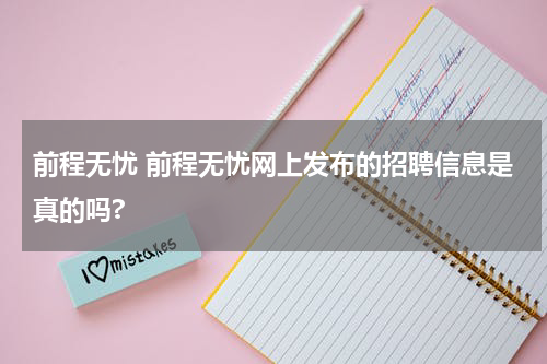 前程无忧 前程无忧网上发布的招聘信息是真的吗?