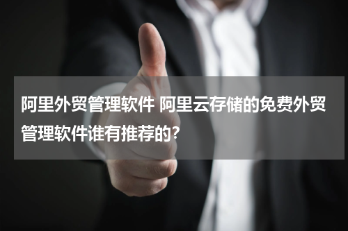阿里外贸管理软件 阿里云存储的免费外贸管理软件谁有推荐的？