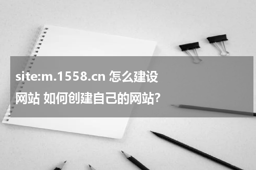 site:m.1558.cn 怎么建设网站 如何创建自己的网站？