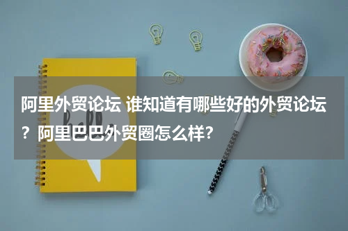 阿里外贸论坛 谁知道有哪些好的外贸论坛？阿里巴巴外贸圈怎么样？