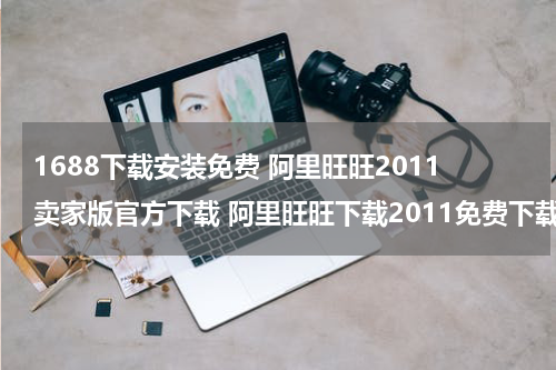 1688下载安装免费 阿里旺旺2011卖家版官方下载 阿里旺旺下载2011免费下载