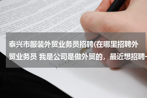 泰兴市服装外贸业务员招聘(在哪里招聘外贸业务员 我是公司是做外贸的，最近想招聘一些外贸人员，但是通过各种途径都没有招到合适的)