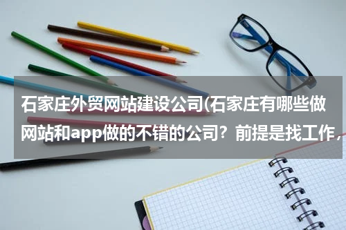 石家庄外贸网站建设公司(石家庄有哪些做网站和app做的不错的公司？前提是找工作，专业人士请回答。石家庄有哪些好的设计公司？)
