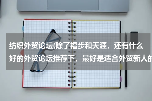 纺织外贸论坛(除了福步和天涯，还有什么好的外贸论坛推荐下，最好是适合外贸新人的)