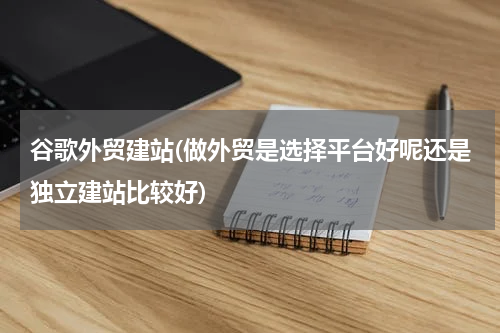 谷歌外贸建站(做外贸是选择平台好呢还是独立建站比较好)