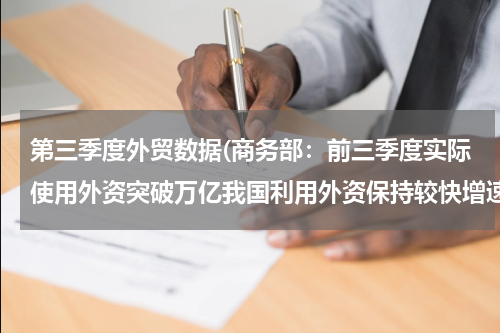 第三季度外贸数据(商务部：前三季度实际使用外资突破万亿我国利用外资保持较快增速)
