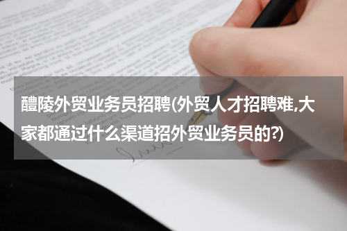 醴陵外贸业务员招聘(外贸人才招聘难,大家都通过什么渠道招外贸业务员的?)