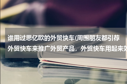 谁用过思亿欧的外贸快车(周围朋友都引荐外贸快车来推广外贸产品，外贸快车用起来效果怎么样，复杂吗？)