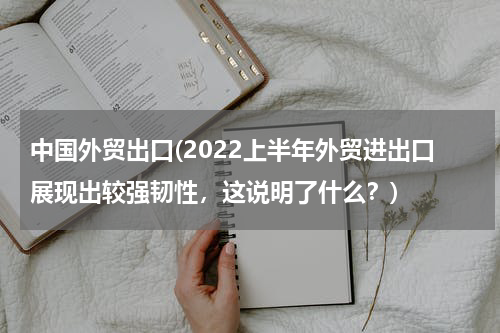 中国外贸出口(2022上半年外贸进出口展现出较强韧性，这说明了什么？)
