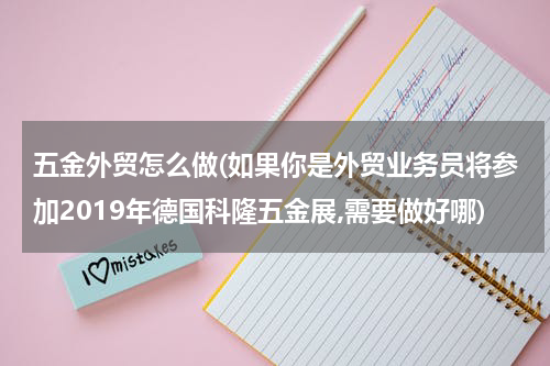 五金外贸怎么做(如果你是外贸业务员将参加2019年德国科隆五金展,需要做好哪)