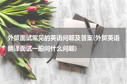 外贸面试常见的英语问题及答案(外贸英语翻译面试一般问什么问题)