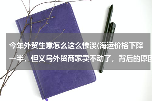 今年外贸生意怎么这么惨淡(海运价格下降一半，但义乌外贸商家卖不动了，背后的原因有哪些？)
