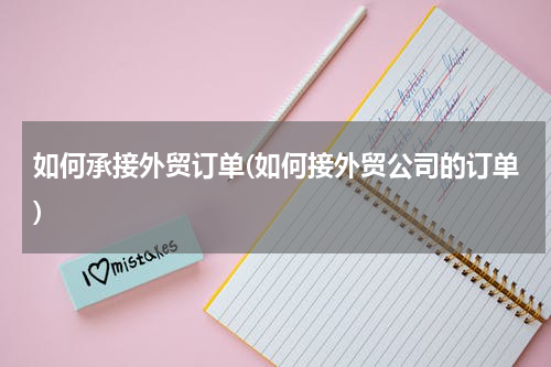 如何承接外贸订单(如何接外贸公司的订单)