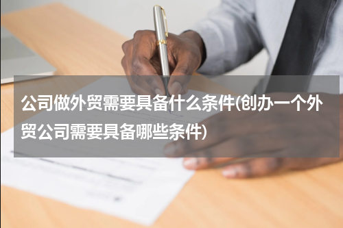 公司做外贸需要具备什么条件(创办一个外贸公司需要具备哪些条件)