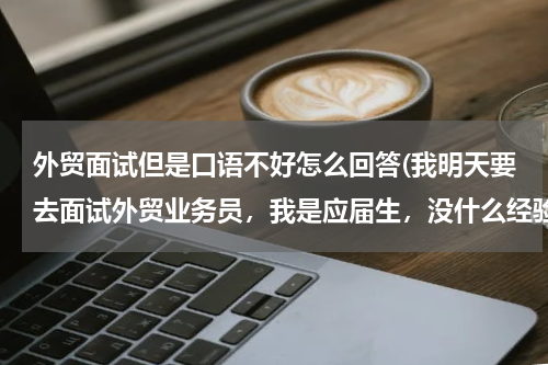 外贸面试但是口语不好怎么回答(我明天要去面试外贸业务员，我是应届生，没什么经验，英语不怎么好，希望大家给我面试支点招。)