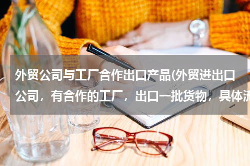 外贸公司与工厂合作出口产品(外贸进出口公司，有合作的工厂，出口一批货物，具体流程是怎样)