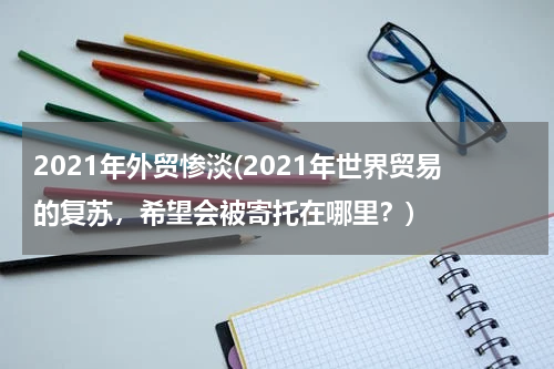 2021年外贸惨淡(2021年世界贸易的复苏，希望会被寄托在哪里？)