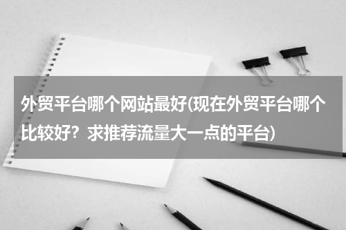 外贸平台哪个网站最好(现在外贸平台哪个比较好？求推荐流量大一点的平台)