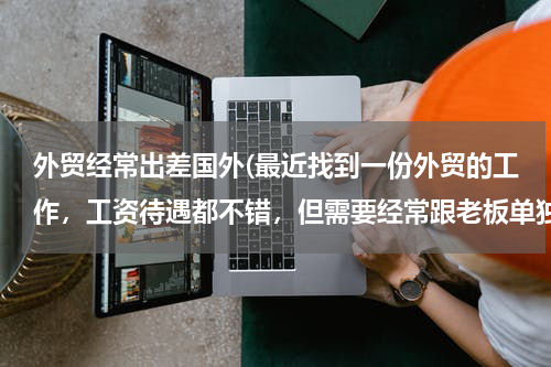 外贸经常出差国外(最近找到一份外贸的工作，工资待遇都不错，但需要经常跟老板单独到国内或国外出差。)