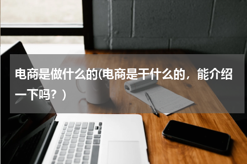 电商是做什么的(电商是干什么的，能介绍一下吗？)