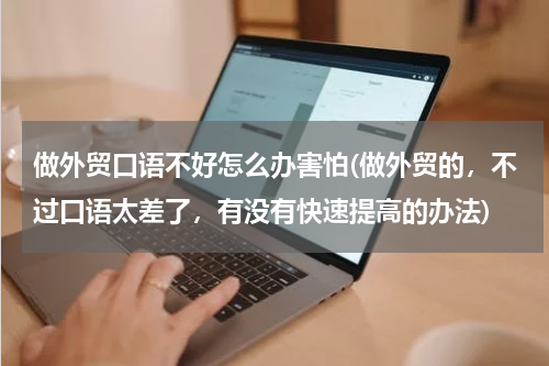 做外贸口语不好怎么办害怕(做外贸的，不过口语太差了，有没有快速提高的办法)