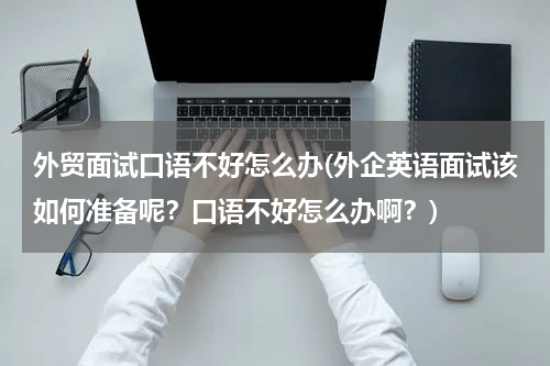 外贸面试口语不好怎么办(外企英语面试该如何准备呢？口语不好怎么办啊？)