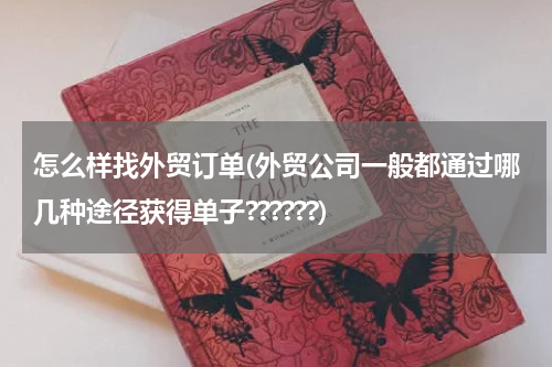怎么样找外贸订单(外贸公司一般都通过哪几种途径获得单子??????)