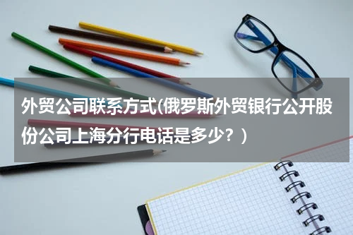 外贸公司联系方式(俄罗斯外贸银行公开股份公司上海分行电话是多少？)