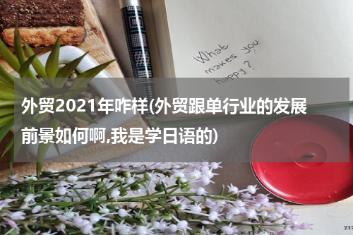 外贸2021年咋样(外贸跟单行业的发展前景如何啊,我是学日语的)