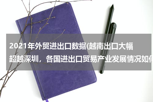 2021年外贸进出口数据(越南出口大幅超越深圳，各国进出口贸易产业发展情况如何？)